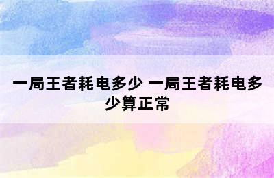 一局王者耗电多少 一局王者耗电多少算正常